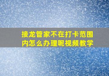 接龙管家不在打卡范围内怎么办理呢视频教学