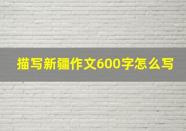 描写新疆作文600字怎么写