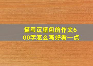 描写汉堡包的作文600字怎么写好看一点