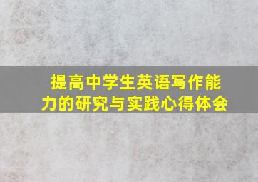 提高中学生英语写作能力的研究与实践心得体会