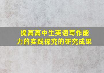 提高高中生英语写作能力的实践探究的研究成果