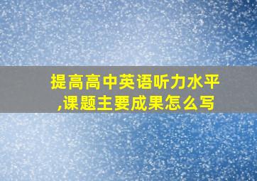 提高高中英语听力水平,课题主要成果怎么写