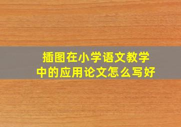 插图在小学语文教学中的应用论文怎么写好