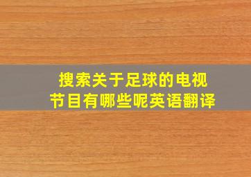 搜索关于足球的电视节目有哪些呢英语翻译