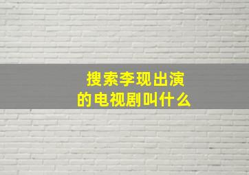 搜索李现出演的电视剧叫什么