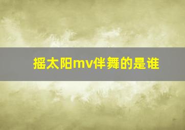 摇太阳mv伴舞的是谁