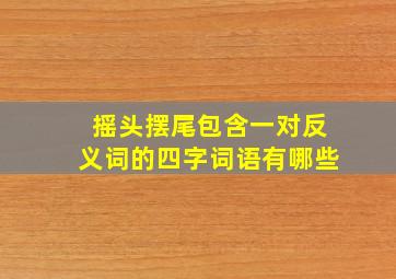 摇头摆尾包含一对反义词的四字词语有哪些