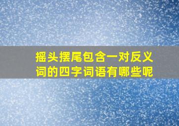 摇头摆尾包含一对反义词的四字词语有哪些呢