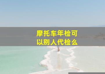 摩托车年检可以别人代检么