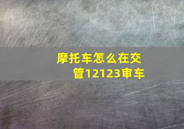 摩托车怎么在交管12123审车