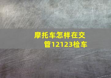 摩托车怎样在交管12123检车