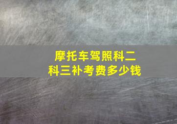 摩托车驾照科二科三补考费多少钱