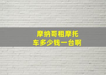 摩纳哥租摩托车多少钱一台啊