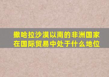 撒哈拉沙漠以南的非洲国家在国际贸易中处于什么地位