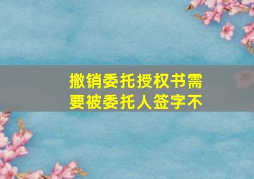 撤销委托授权书需要被委托人签字不