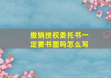 撤销授权委托书一定要书面吗怎么写