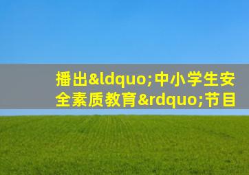 播出“中小学生安全素质教育”节目