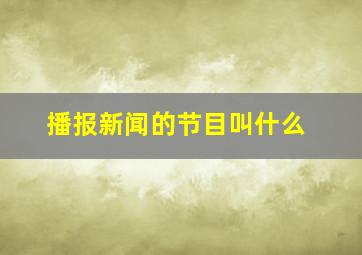 播报新闻的节目叫什么