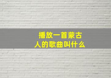 播放一首蒙古人的歌曲叫什么