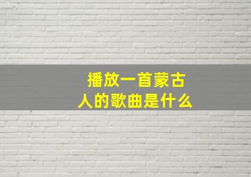 播放一首蒙古人的歌曲是什么