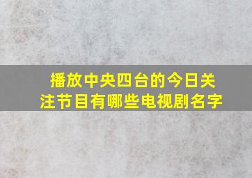 播放中央四台的今日关注节目有哪些电视剧名字