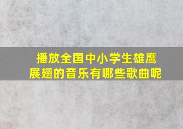 播放全国中小学生雄鹰展翅的音乐有哪些歌曲呢