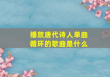 播放唐代诗人单曲循环的歌曲是什么