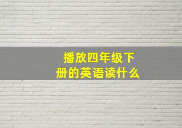 播放四年级下册的英语读什么