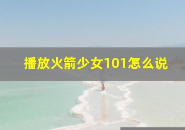 播放火箭少女101怎么说