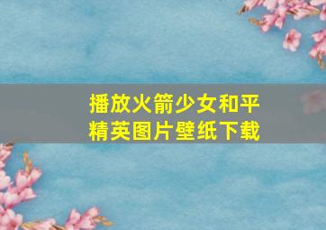 播放火箭少女和平精英图片壁纸下载