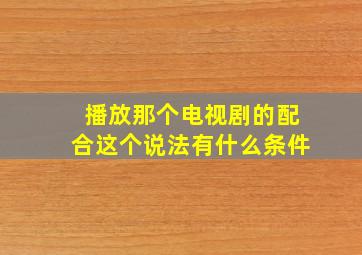 播放那个电视剧的配合这个说法有什么条件