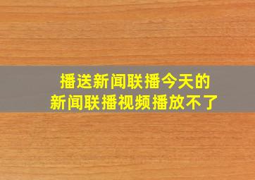 播送新闻联播今天的新闻联播视频播放不了