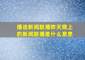 播送新闻联播昨天晚上的新闻联播是什么意思