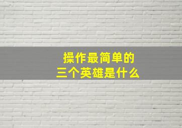 操作最简单的三个英雄是什么