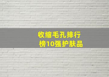 收缩毛孔排行榜10强护肤品