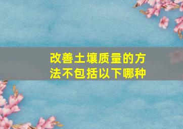 改善土壤质量的方法不包括以下哪种