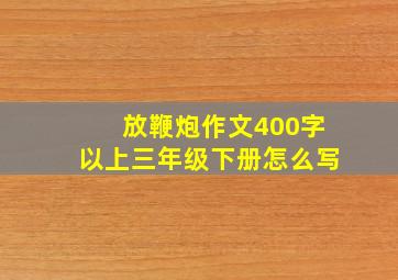 放鞭炮作文400字以上三年级下册怎么写