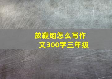 放鞭炮怎么写作文300字三年级