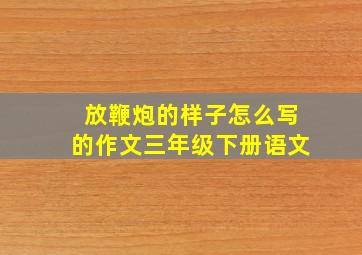 放鞭炮的样子怎么写的作文三年级下册语文