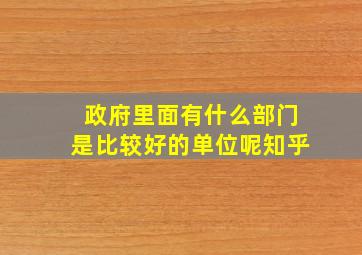 政府里面有什么部门是比较好的单位呢知乎