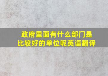 政府里面有什么部门是比较好的单位呢英语翻译