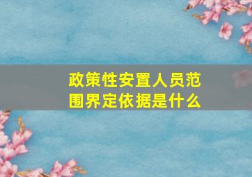 政策性安置人员范围界定依据是什么