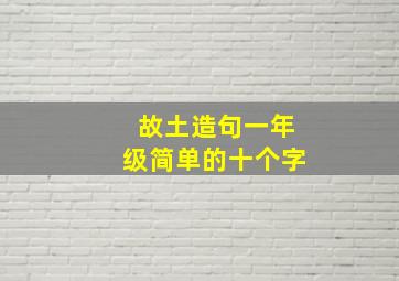 故土造句一年级简单的十个字