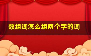 效组词怎么组两个字的词