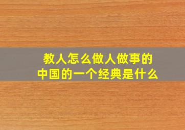 教人怎么做人做事的中国的一个经典是什么