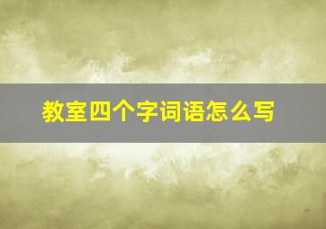 教室四个字词语怎么写