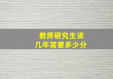 教师研究生读几年需要多少分