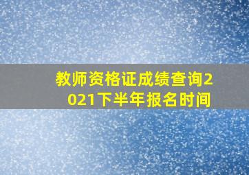 教师资格证成绩查询2021下半年报名时间