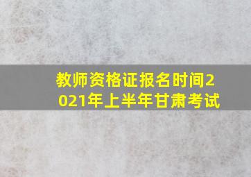 教师资格证报名时间2021年上半年甘肃考试