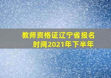 教师资格证辽宁省报名时间2021年下半年